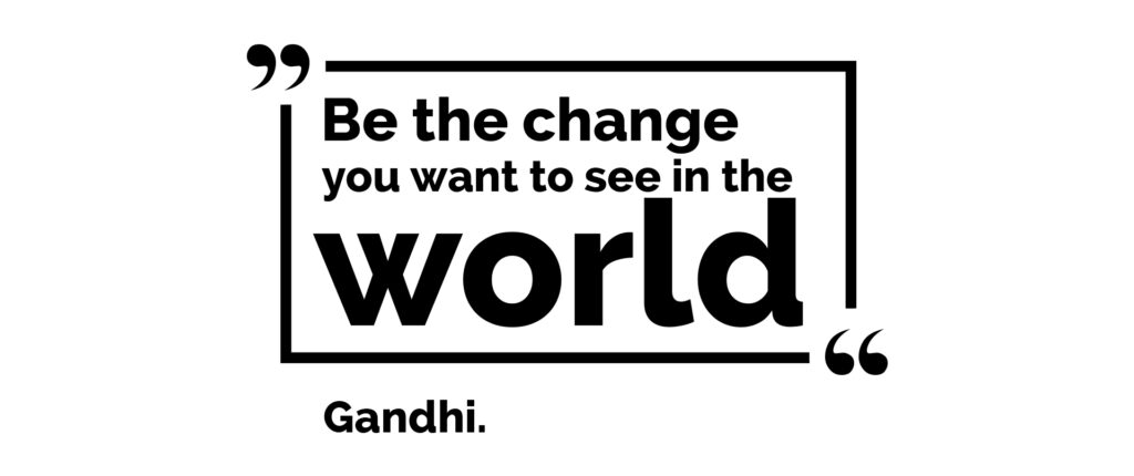 "Be the change you want to see in the world". Gandhi Quote